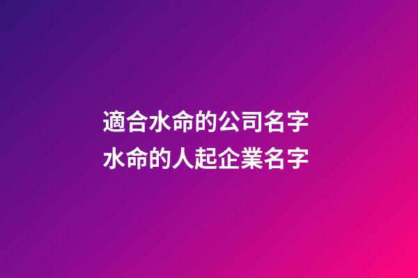 適合水命的公司名字 水命的人起企業名字